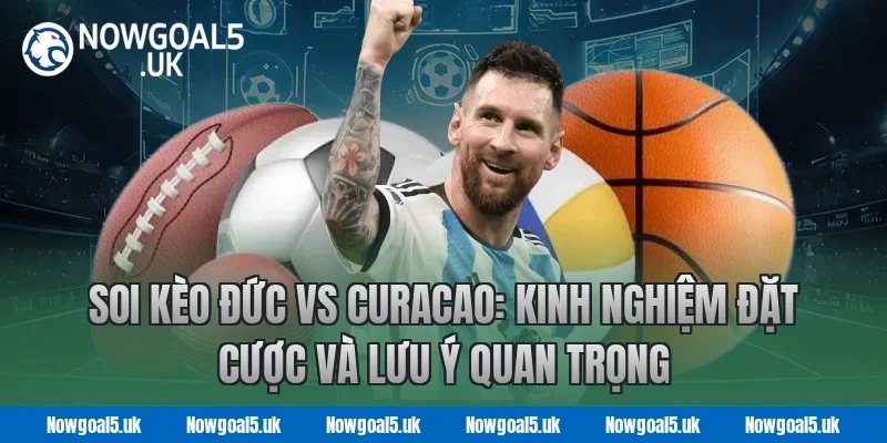 Soi kèo Đức vs Curacao: Kinh nghiệm đặt cược và lưu ý quan trọng tại Nowgoal 